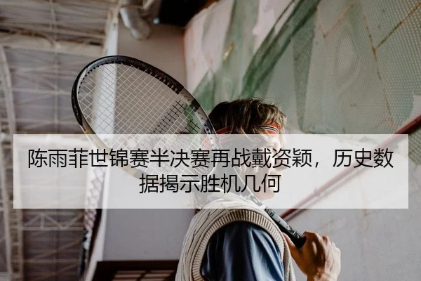 陈雨菲世锦赛半决赛再战戴资颖，历史数据揭示胜机几何