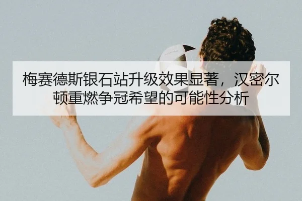 梅赛德斯银石站升级效果显著，汉密尔顿重燃争冠希望的可能性分析