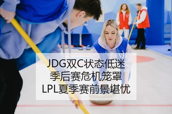 JDG双C状态低迷 季后赛危机笼罩 LPL夏季赛前景堪忧