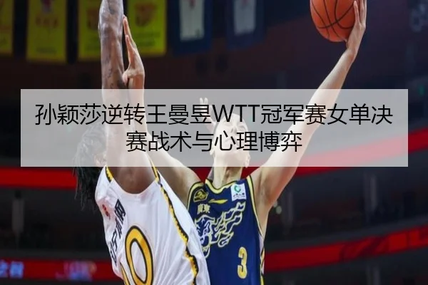 孙颖莎逆转王曼昱WTT冠军赛女单决赛战术与心理博弈